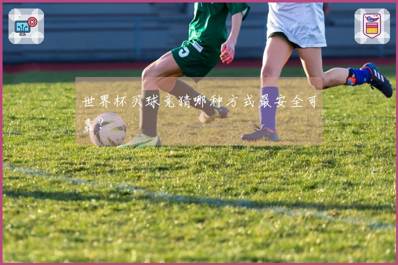 世界杯买球竞猜哪种方式最安全可靠？