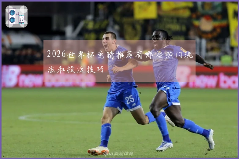 2026世界杯竞猜推荐有哪些热门玩法和投注技巧