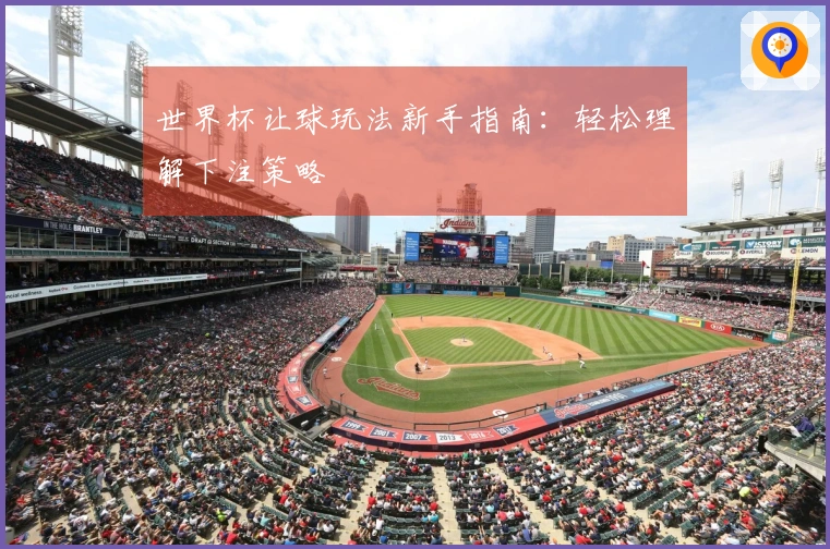 世界杯让球玩法新手指南：轻松理解下注策略