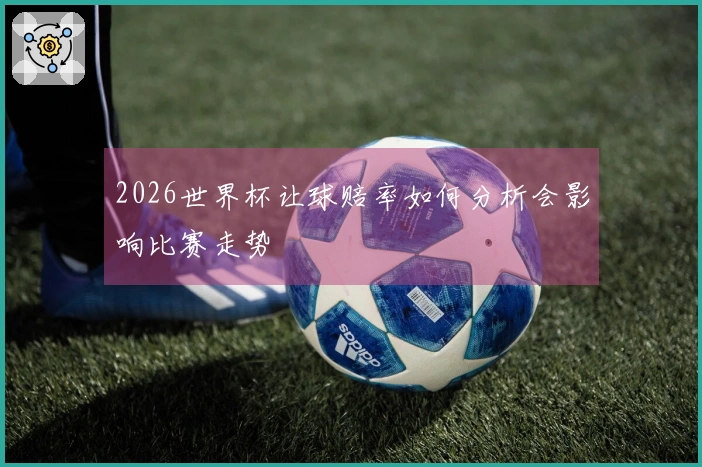 2026世界杯让球赔率如何分析会影响比赛走势