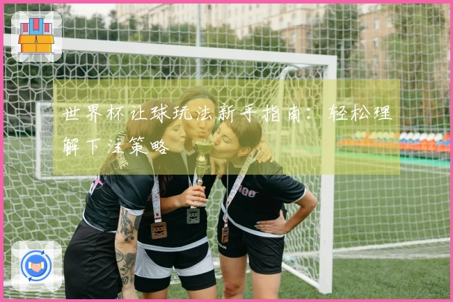 世界杯让球玩法新手指南：轻松理解下注策略
