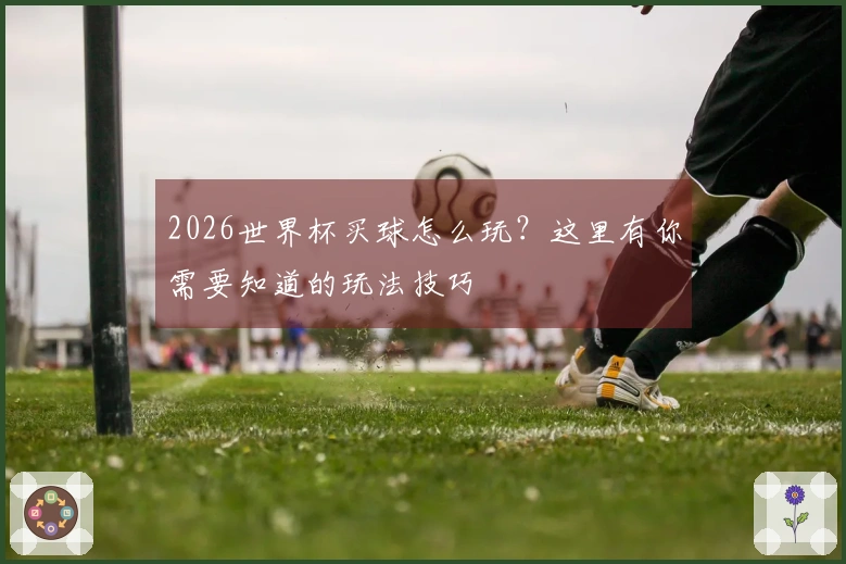 2026世界杯买球怎么玩？这里有你需要知道的玩法技巧