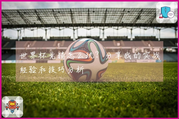 世界杯竞猜怎么玩？分享我的实战经验和技巧分析
