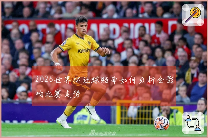 2026世界杯让球赔率如何分析会影响比赛走势