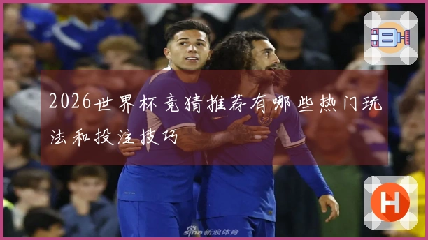 2026世界杯竞猜推荐有哪些热门玩法和投注技巧