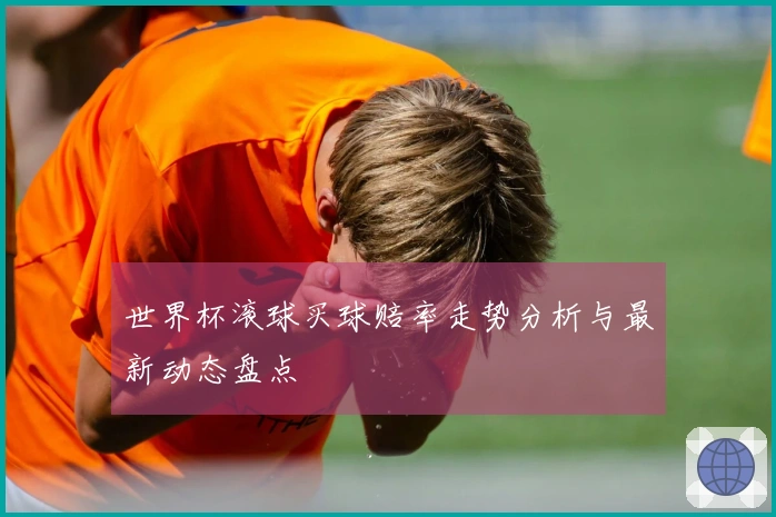 世界杯滚球买球赔率走势分析与最新动态盘点