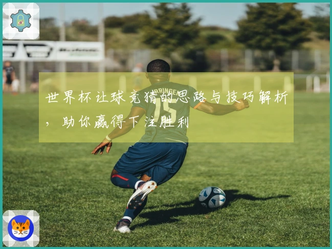 世界杯让球竞猜的思路与技巧解析，助你赢得下注胜利