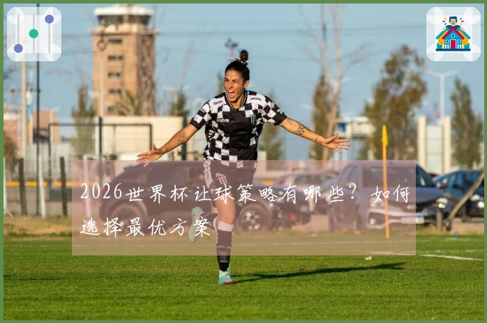 2026世界杯让球策略有哪些？如何选择最优方案