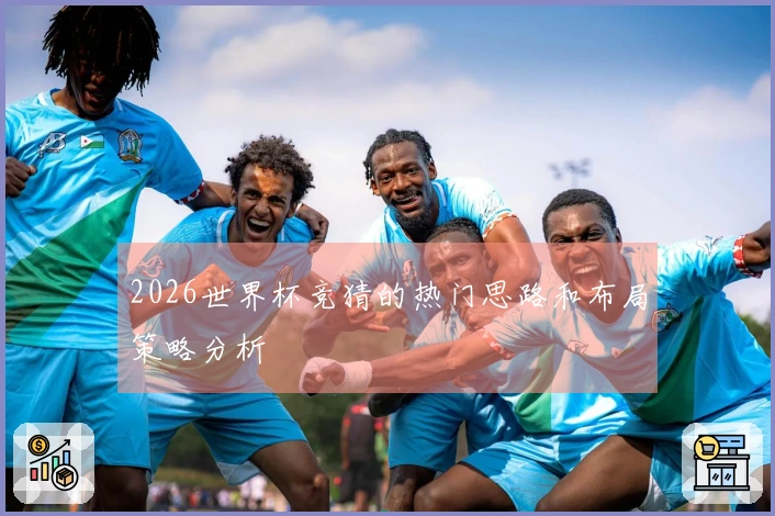 2026世界杯竞猜的热门思路和布局策略分析